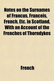 Notes on the Surnames of Francus, Franceis, French, Etc. in Scotland, With an Account of the Frenches of Thorndykes