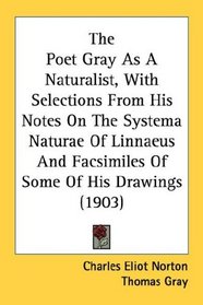 The Poet Gray As A Naturalist, With Selections From His Notes On The Systema Naturae Of Linnaeus And Facsimiles Of Some Of His Drawings (1903)