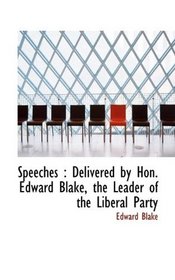 Speeches: Delivered by Hon. Edward Blake, the Leader of the Liberal Party