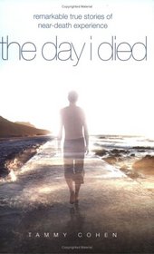 The Day I Died: Ten True Stories from People Who Teetered at the Brink of Death and Then Returned to Share Their Near-Death Experiences