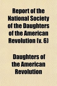 Report of the National Society of the Daughters of the American Revolution (v. 6)