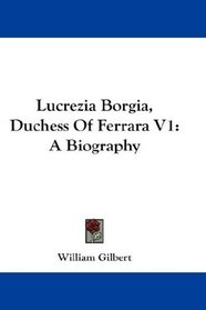 Lucrezia Borgia, Duchess Of Ferrara V1: A Biography