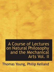 A Course of Lectures on Natural Philosophy and the Mechanical Arts Vol. II