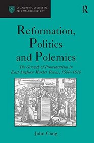 Reformation, Politics and Polemics: The Growth of Protestantism in East Anglian Market Towns, 1500-1610 (St. Andrews Studies in Reformation History)