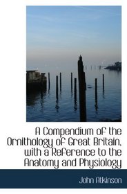 A Compendium of the Ornithology of Great Britain, with a Reference to the Anatomy and Physiology