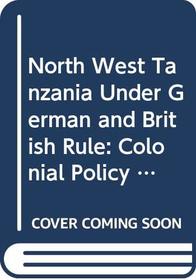 North West Tanzania Under German and British Rule: Colonial Policy and Tribal Politics, 1889-1939