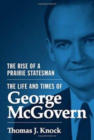 The Rise of a Prairie Statesman: The Life and Times of George McGovern (Politics and Society in Twentieth-Century America)