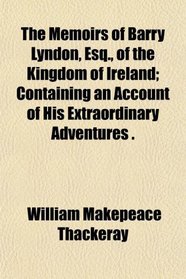The Memoirs of Barry Lyndon, Esq., of the Kingdom of Ireland; Containing an Account of His Extraordinary Adventures .