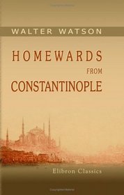 Homewards from Constantinople: Comprising Incidental Notices of Gallipoli, the Dardanelles, the Islands and Coasts of the gan, and Malta; Together with ... and a Passing Visit to Italy and Switzerland