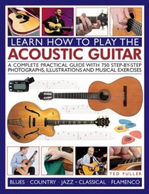 How to Play the Acoustic Guitar: A Complete Practical Guide With 750 Step-By-Step Photographs, Illustrations And Musical Exercises; Includes Blues, Country, Jazz, Classical And Flamenco