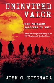 Uninvited Valor--The Forsaken Soldiers of WWII: Based on the Epic True Story of the 442nd Regimental Combat Team