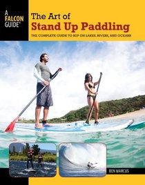 The Art of Stand Up Paddling: A Complete Guide to SUP on Lakes, Rivers, and Oceans (How to Paddle Series)