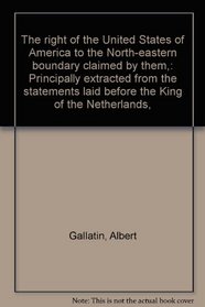 The right of the United States of America to the North-eastern boundary claimed by them,: Principally extracted from the statements laid before the King of the Netherlands,