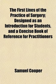The First Lines of the Practice of Surgery; Designed as an Introduction for Students, and a Concise Book of Reference for Practitioners