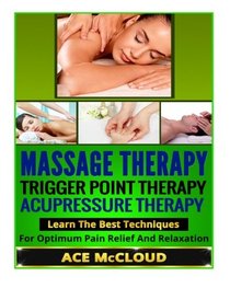 Massage Therapy: Trigger Point Therapy- Acupressure Therapy- Learn The Best Techniques For Optimum Pain Relief And Relaxation