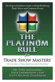 The Platinum Rule for Trade Show Mastery: The Expert Exhibitor's Guide to Profit-Producing Trade Shows and Corporate Events