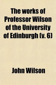 The Works of Professor Wilson of the University of Edinburgh (Volume 6)