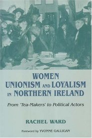 Women, Unionism And Loyalism in Northern Ireland: From 'Tea-Makers' to Political Actors