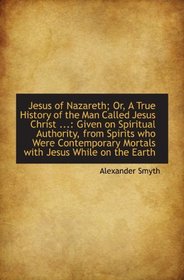 Jesus of Nazareth; Or, A True History of the Man Called Jesus Christ ...: Given on Spiritual Authori