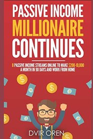 Passive Income Millionaire Continues: 8 Passive Income Streams Online To Make $200-10,000 A Month In 90 Days And Work From Home (Passive Income Millionaire Series)