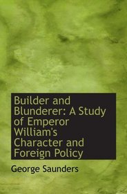 Builder and Blunderer: A Study of Emperor William's Character and Foreign Policy