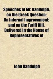 Speeches of Mr. Randolph, on the Greek Question; On Internal Improvement; and on the Tariff Bill. Delivered in the House of Representatives of