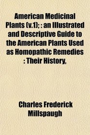 American Medicinal Plants (v.1);: an Illustrated and Descriptive Guide to the American Plants Used as Homopathic Remedies : Their History,