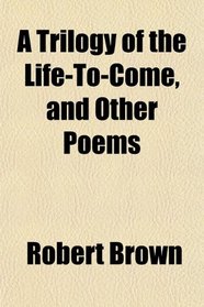A Trilogy of the Life-To-Come, and Other Poems