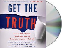 Get The Truth: Former CIA Officers Teach You How to Persuade Anyone to Tell All