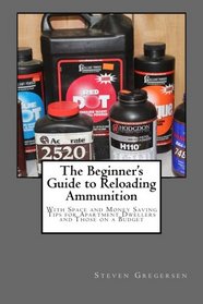 The Beginner's Guide to Reloading Ammunition: With Space and Money Saving Tips for Apartment Dwellers and Those on a Budget