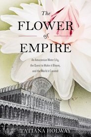 The Flower of Empire: An Amazonian Water Lily, The Quest to Make it Bloom, and the World it Created