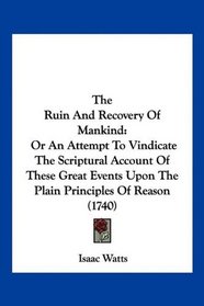 The Ruin And Recovery Of Mankind: Or An Attempt To Vindicate The Scriptural Account Of These Great Events Upon The Plain Principles Of Reason (1740)