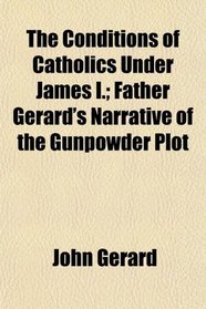 The Conditions of Catholics Under James I.; Father Gerard's Narrative of the Gunpowder Plot