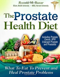 The Prostate Health Diet: What to Eat to Prevent and Heal Prostate Problems Including Prostate Cancer, BPH Enlarged Prostate and Prostatitis