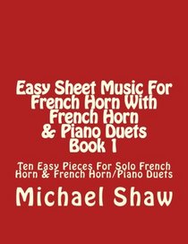 Easy Sheet Music For French Horn With French Horn & Piano Duets Book 1: Ten Easy Pieces For Solo French Horn & French Horn/Piano Duets (Volume 1)
