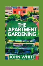 The Apartment Gardening: Creative Ways to Grow Herbs, Fruits, and Vegetables in Your Home