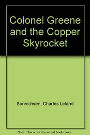 Colonel Greene and the Copper Skyrocket: The Spectacular Rise and Fall of William Cornell Greene : Copper King, Cattle Baron and Promoter Extra Ordi