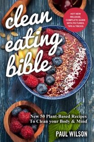 Clean Eating Bible: New 50 Plant-Based Recipes To Clean your Body & Mind