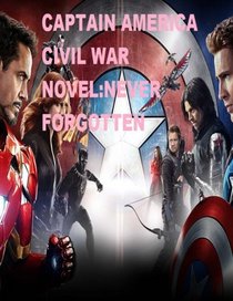 Marvel?s Captain America Civil War Novel: Never Forgotten (Captain America Civil War Novel Fan Fiction) (Volume 1)