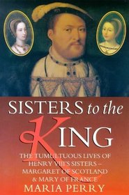 Sisters to the King: The Tumultuous Lives of Henry VIII's Sisters - Margaret of Scotland and Mary of France