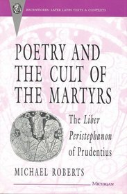 Poetry and the Cult of the Martyrs: The Liber Peristephanon of Prudentius (Recentiores: Later Latin Texts and Contexts)