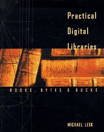 Practical Digital Libraries : Books, Bytes, and Bucks (Morgan Kaufmann Series in Multimedia Information and Systems)