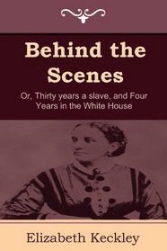 Behind the Scenes: Or, Thirty years a slave, and Four Years in the White House