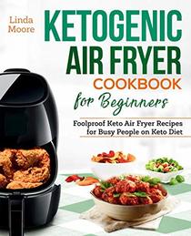 Ketogenic Air Fryer Cookbook for Beginners: Foolproof Keto Air Fryer Recipes for Busy People on Keto Diet (Keto Diet Air Fryer Cookbook)