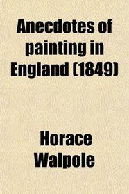 Anecdotes of Painting in England; With Some Account of the Principal Artists, and Incidental Notes on Other Arts. Also, a Catalogue of