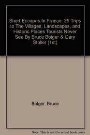 Short Escapes In France: 25 Trips to The Villages, Landscapes, and Historic Places Tourists Never See By Bruce Bolger & Gary Stoller (1st)
