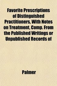 Favorite Prescriptions of Distinguished Practitioners, With Notes on Treatment, Comp. From the Published Writings or Unpublished Records of