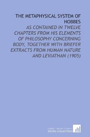 The Metaphysical System of Hobbes: As Contained in Twelve Chapters From His Elements of Philosophy Concerning Body, Together With Briefer Extracts From Human Nature and Leviathan (1905)