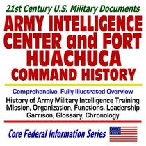 21st Century U.S. Military Documents: Army Military Intelligence Center and Fort Huachuca Command History  Comprehensive, Fully Illustrated Overview, History of Army Military Intelligence Training, Mission, Organization, Functions, Leadership, Garrison,