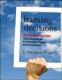 Framing Decisions: Decision-Making that Accounts for Irrationality, People and Constraints (Jossey-Bass Business & Management)